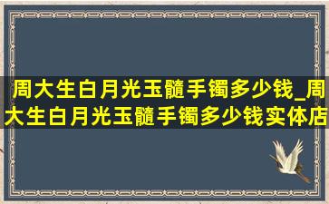 周大生白月光玉髓手镯多少钱_周大生白月光玉髓手镯多少钱实体店