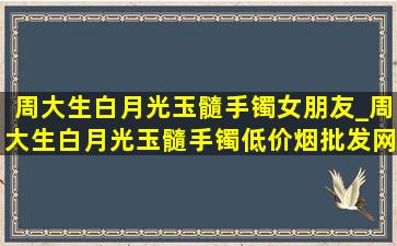 周大生白月光玉髓手镯女朋友_周大生白月光玉髓手镯(低价烟批发网)(低价烟批发网)