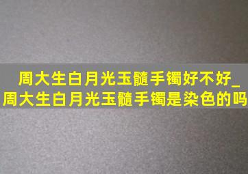 周大生白月光玉髓手镯好不好_周大生白月光玉髓手镯是染色的吗