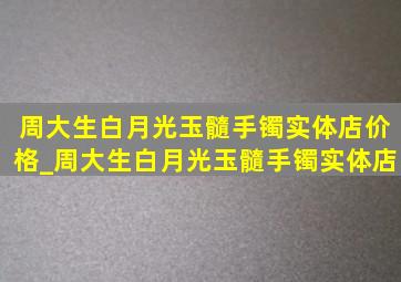 周大生白月光玉髓手镯实体店价格_周大生白月光玉髓手镯实体店