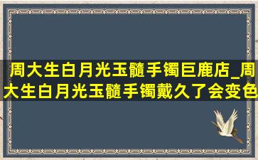 周大生白月光玉髓手镯巨鹿店_周大生白月光玉髓手镯戴久了会变色吗