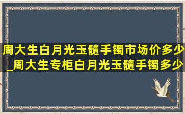 周大生白月光玉髓手镯市场价多少_周大生专柜白月光玉髓手镯多少钱