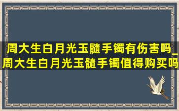 周大生白月光玉髓手镯有伤害吗_周大生白月光玉髓手镯值得购买吗