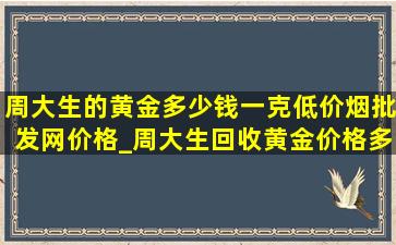 周大生的黄金多少钱一克(低价烟批发网)价格_周大生回收黄金价格多少钱一克