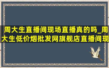 周大生直播间现场直播真的吗_周大生(低价烟批发网)旗舰店直播间现场直播