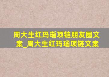 周大生红玛瑙项链朋友圈文案_周大生红玛瑙项链文案