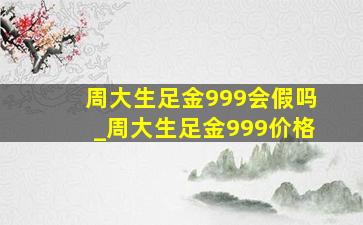 周大生足金999会假吗_周大生足金999价格