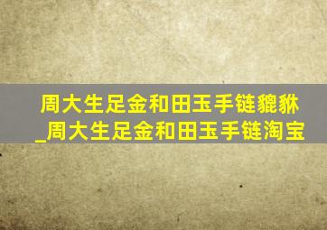 周大生足金和田玉手链貔貅_周大生足金和田玉手链淘宝