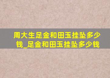 周大生足金和田玉挂坠多少钱_足金和田玉挂坠多少钱