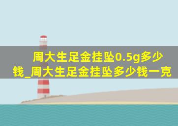 周大生足金挂坠0.5g多少钱_周大生足金挂坠多少钱一克