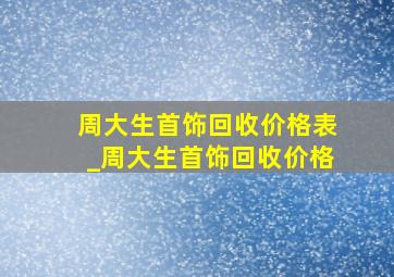 周大生首饰回收价格表_周大生首饰回收价格