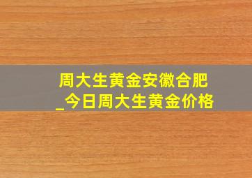 周大生黄金安徽合肥_今日周大生黄金价格