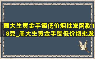 周大生黄金手镯(低价烟批发网)款18克_周大生黄金手镯(低价烟批发网)款