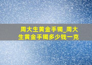 周大生黄金手镯_周大生黄金手镯多少钱一克