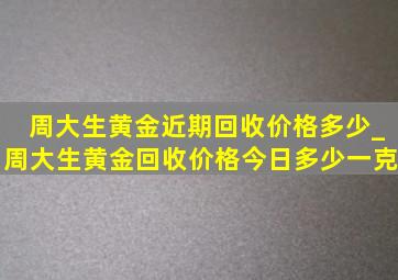 周大生黄金近期回收价格多少_周大生黄金回收价格今日多少一克