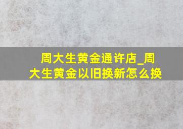 周大生黄金通许店_周大生黄金以旧换新怎么换