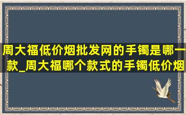 周大福(低价烟批发网)的手镯是哪一款_周大福哪个款式的手镯(低价烟批发网)