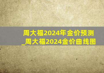 周大福2024年金价预测_周大福2024金价曲线图