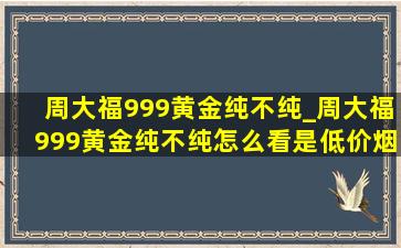 周大福999黄金纯不纯_周大福999黄金纯不纯怎么看是(低价烟批发网)