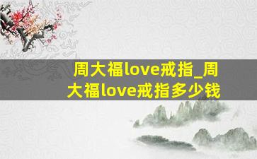 周大福love戒指_周大福love戒指多少钱