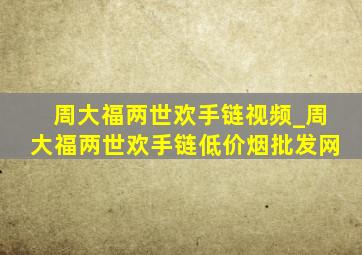 周大福两世欢手链视频_周大福两世欢手链(低价烟批发网)