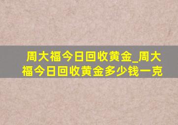 周大福今日回收黄金_周大福今日回收黄金多少钱一克