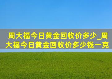 周大福今日黄金回收价多少_周大福今日黄金回收价多少钱一克