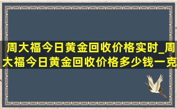 周大福今日黄金回收价格实时_周大福今日黄金回收价格多少钱一克