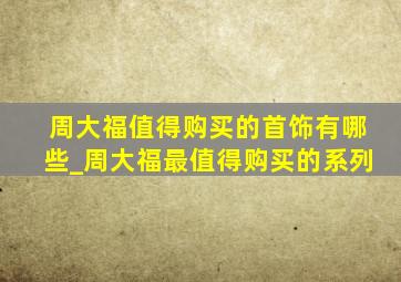 周大福值得购买的首饰有哪些_周大福最值得购买的系列