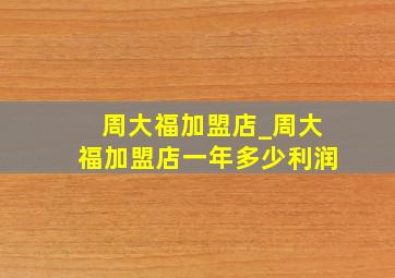 周大福加盟店_周大福加盟店一年多少利润