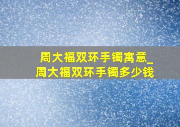 周大福双环手镯寓意_周大福双环手镯多少钱