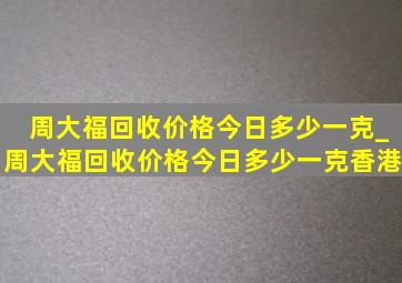 周大福回收价格今日多少一克_周大福回收价格今日多少一克香港