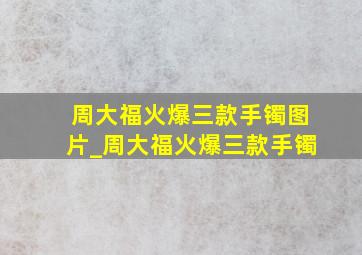 周大福火爆三款手镯图片_周大福火爆三款手镯