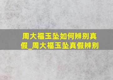 周大福玉坠如何辨别真假_周大福玉坠真假辨别