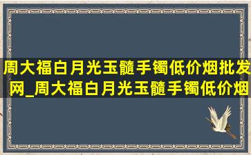 周大福白月光玉髓手镯(低价烟批发网)_周大福白月光玉髓手镯(低价烟批发网)直播