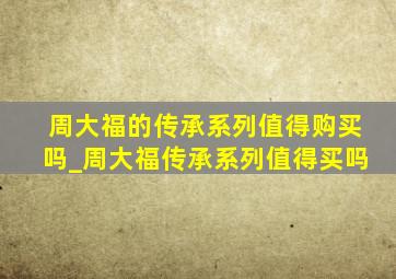 周大福的传承系列值得购买吗_周大福传承系列值得买吗