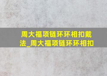 周大福项链环环相扣戴法_周大福项链环环相扣