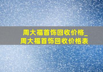 周大福首饰回收价格_周大福首饰回收价格表