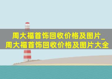 周大福首饰回收价格及图片_周大福首饰回收价格及图片大全