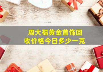 周大福黄金首饰回收价格今日多少一克