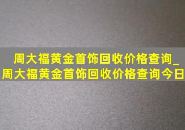 周大福黄金首饰回收价格查询_周大福黄金首饰回收价格查询今日