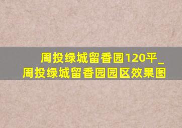 周投绿城留香园120平_周投绿城留香园园区效果图