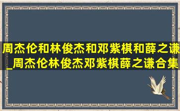 周杰伦和林俊杰和邓紫棋和薛之谦_周杰伦林俊杰邓紫棋薛之谦合集