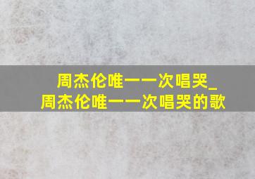 周杰伦唯一一次唱哭_周杰伦唯一一次唱哭的歌