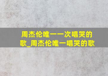 周杰伦唯一一次唱哭的歌_周杰伦唯一唱哭的歌