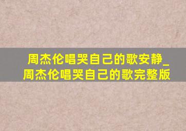 周杰伦唱哭自己的歌安静_周杰伦唱哭自己的歌完整版