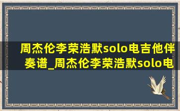 周杰伦李荣浩默solo电吉他伴奏谱_周杰伦李荣浩默solo电吉他