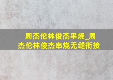 周杰伦林俊杰串烧_周杰伦林俊杰串烧无缝衔接