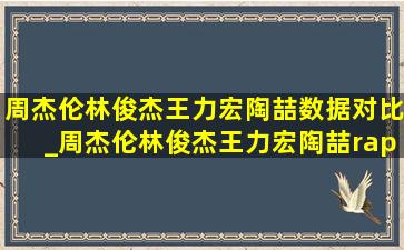 周杰伦林俊杰王力宏陶喆数据对比_周杰伦林俊杰王力宏陶喆rap对比