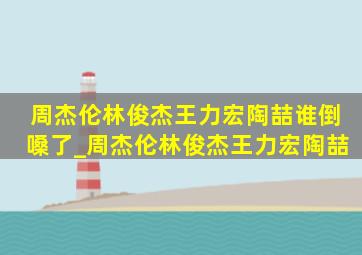 周杰伦林俊杰王力宏陶喆谁倒嗓了_周杰伦林俊杰王力宏陶喆